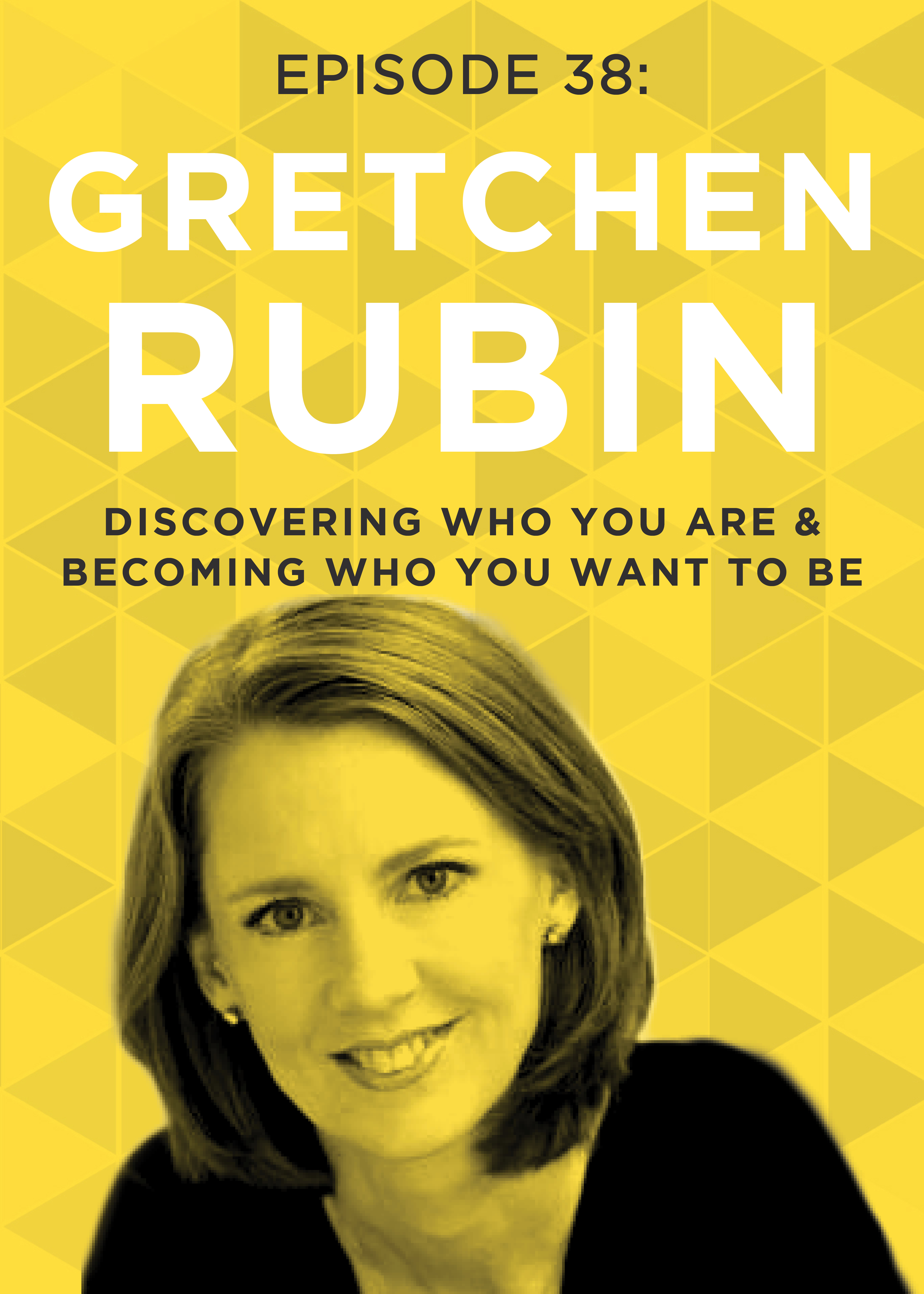 EP 38: Discovering Who You Are & Becoming Who You Want to Be with Gretchen Rubin