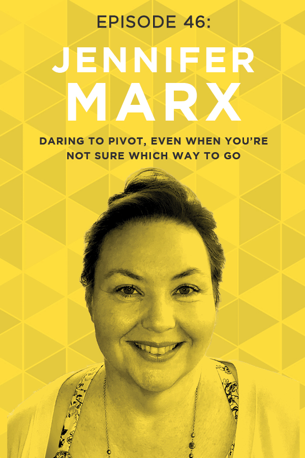 EP 46: Daring to Pivot, Even When You’re Not Sure Which Way to Go with Jennifer Marx