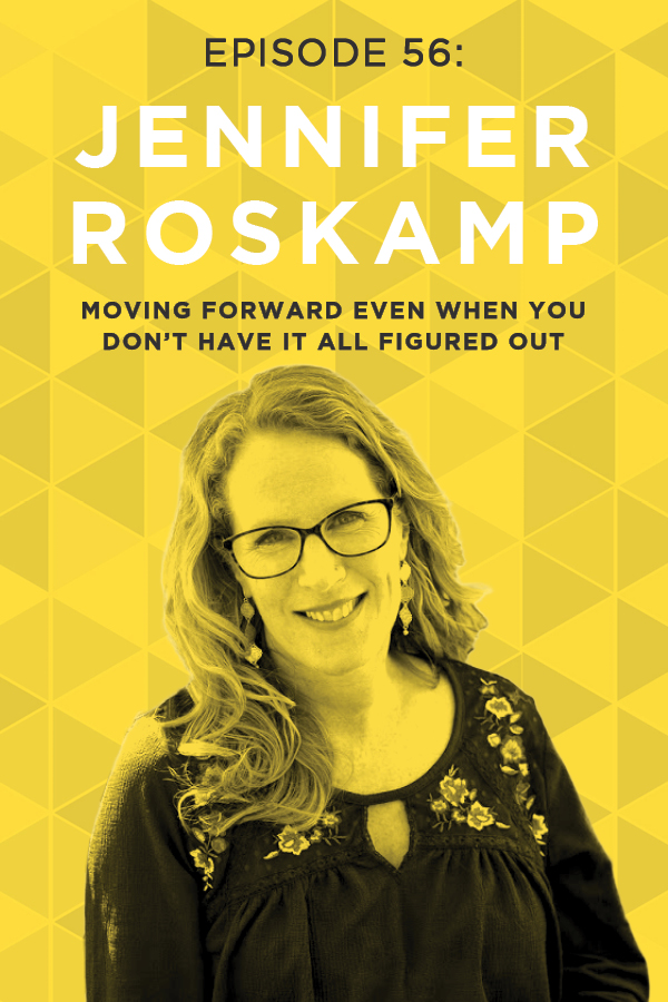 EP 56: Moving Forward Even When You Don’t Have It All Figured Out with Jennifer Roskamp