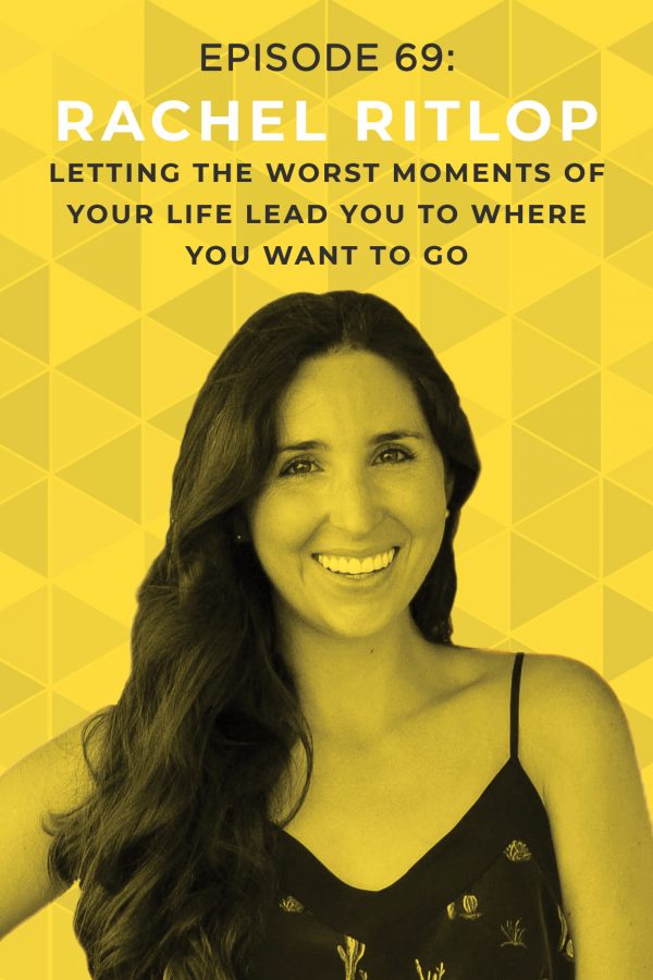 EP 69: Letting the Worst Moments of Your Life Lead You to Where You Want to Go with Rachel Ritlop