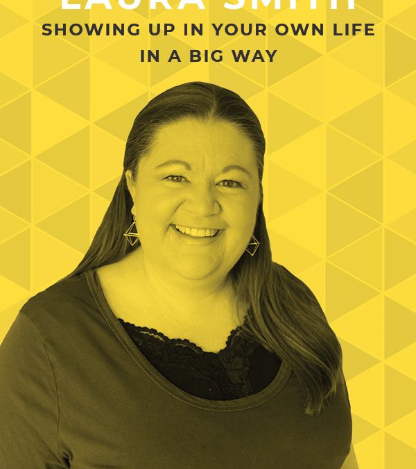 EP 73: Showing up in Your Own Life in a Big Way with Laura Smith