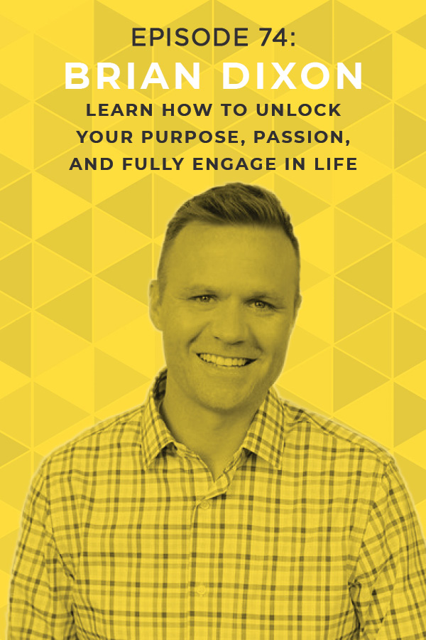 EP 74: Learn How to Unlock Your Purpose, Passion and Fully Engage in Life With Brian Dixon