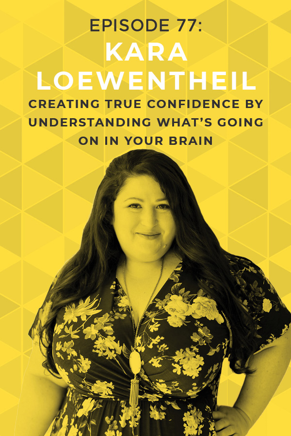 Ep. 77: Creating True Confidence by Understanding What’s Going on in Your Brain with Kara Loewentheil