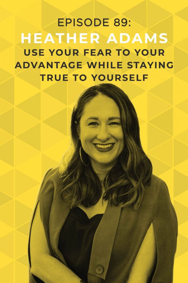 Ep. 89: Use Your Fear to Your Advantage While Staying True to Yourself with Heather Adams