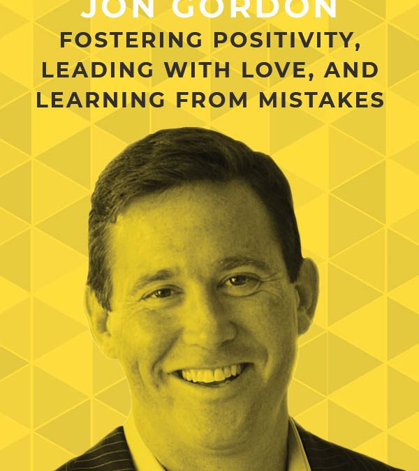 Ep. 116:Fostering Positivity, Leading with Love, and Learning from Mistakes with Jon Gordon