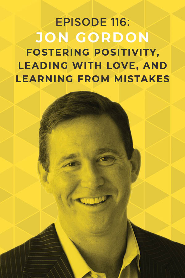 Ep. 116:Fostering Positivity, Leading with Love, and Learning from Mistakes with Jon Gordon