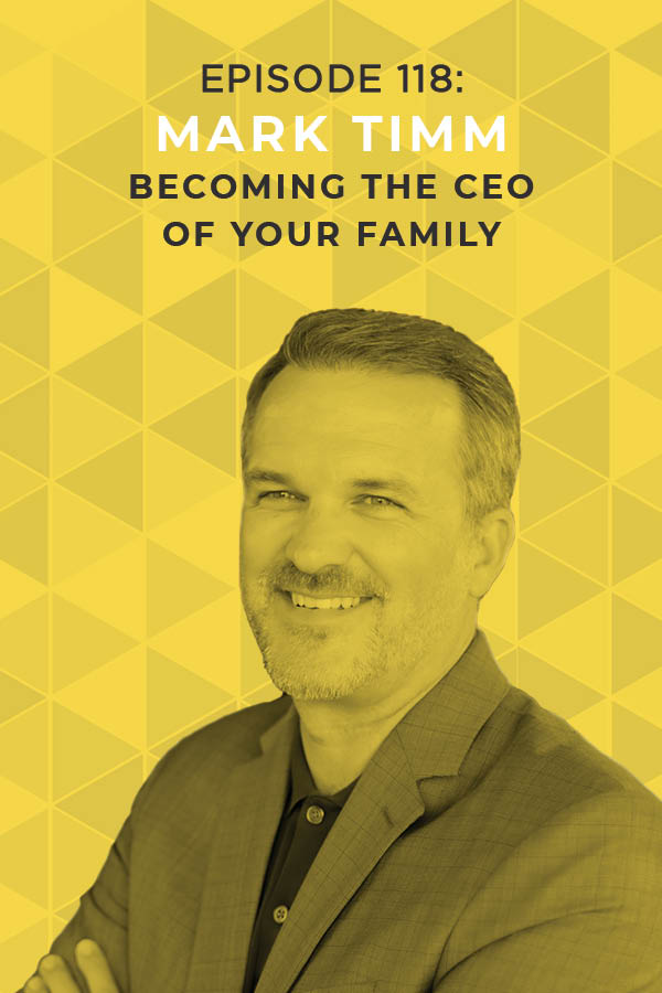 Ep. 118: Becoming the CEO of Your Family with Mark Timm